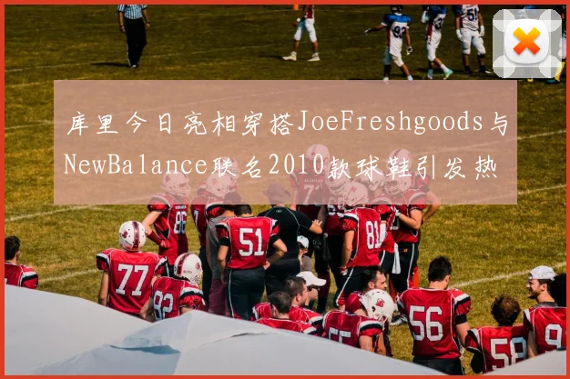 库里今日亮相穿搭JoeFreshgoods与NewBalance联名2010款球鞋引发热议