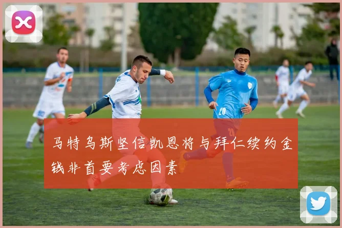 马特乌斯坚信凯恩将与拜仁续约金钱非首要考虑因素