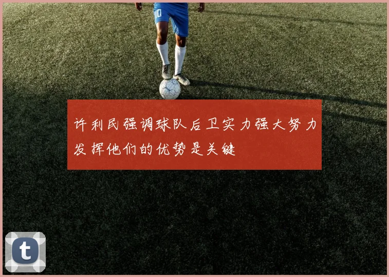 许利民强调球队后卫实力强大努力发挥他们的优势是关键