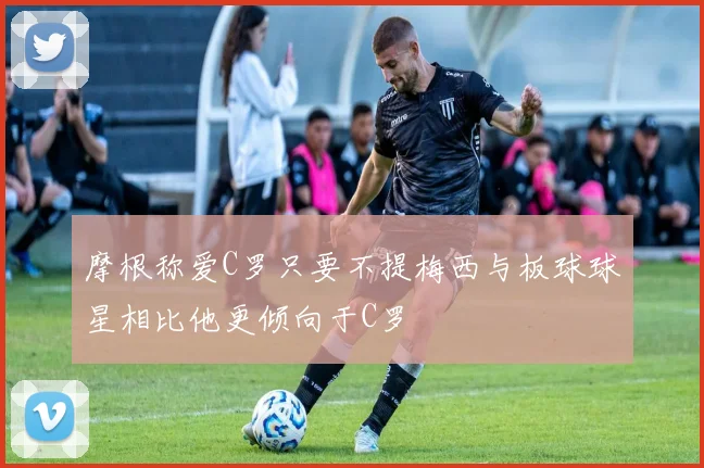 摩根称爱C罗只要不提梅西与板球球星相比他更倾向于C罗