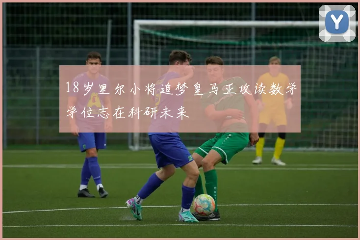 18岁里尔小将追梦皇马正攻读数学学位志在科研未来