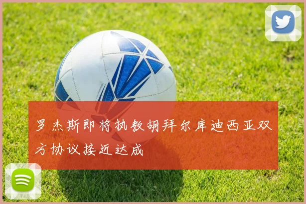 罗杰斯即将执教胡拜尔库迪西亚双方协议接近达成