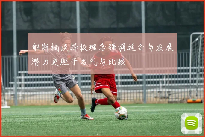 郇斯楠谈择校理念强调适合与发展潜力更胜于名气与比较