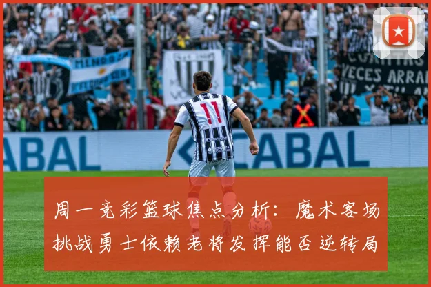周一竞彩篮球焦点分析：魔术客场挑战勇士依赖老将发挥能否逆转局势