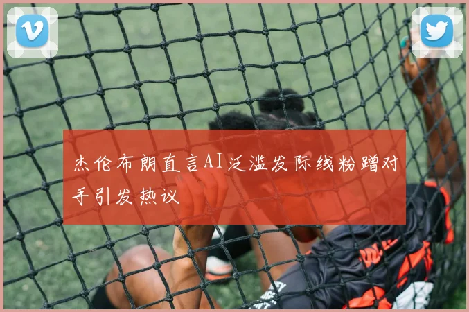 杰伦布朗直言AI泛滥发际线粉蹭对手引发热议