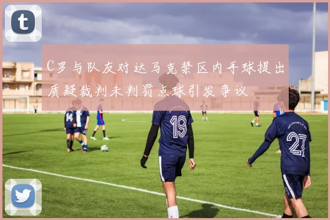 C罗与队友对达马克禁区内手球提出质疑裁判未判罚点球引发争议