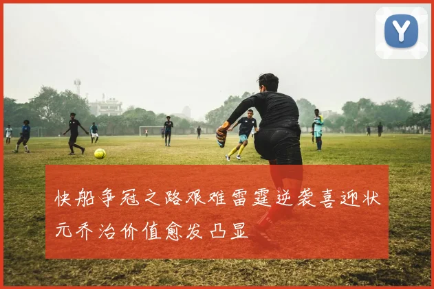 快船争冠之路艰难雷霆逆袭喜迎状元乔治价值愈发凸显