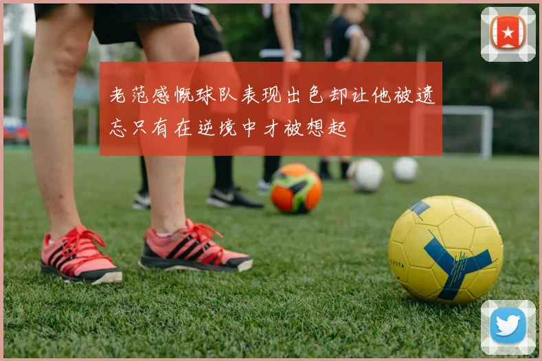 老范感慨球队表现出色却让他被遗忘只有在逆境中才被想起