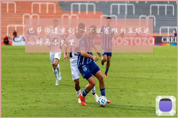 巴萨惨遭重创1-4不敌塞维利亚球迷心碎再添失望