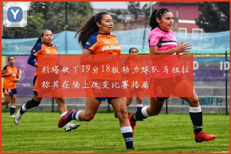 科塔砍下19分18板助力球队马祖拉称其在场上改变比赛格局