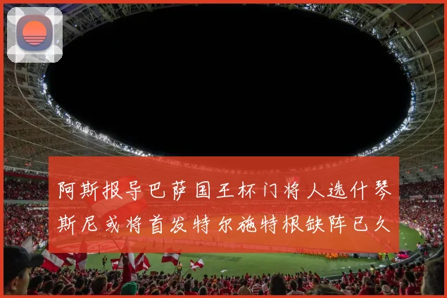 阿斯报导巴萨国王杯门将人选什琴斯尼或将首发特尔施特根缺阵已久