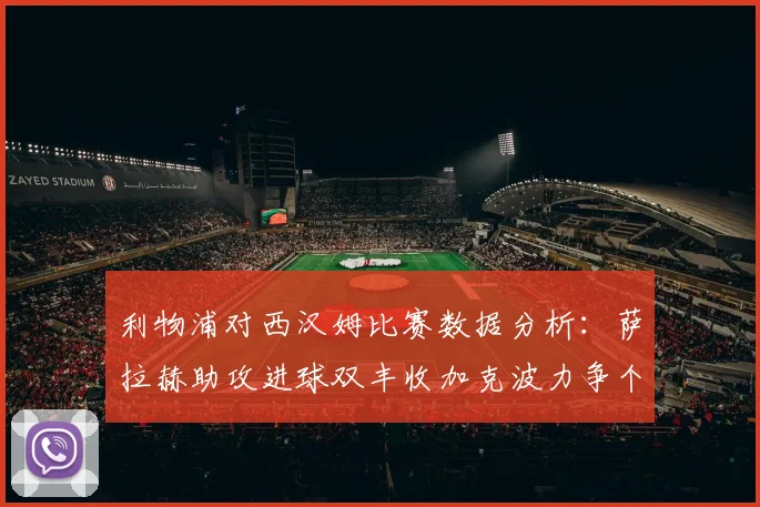 利物浦对西汉姆比赛数据分析：萨拉赫助攻进球双丰收加克波力争个人职业生涯50球