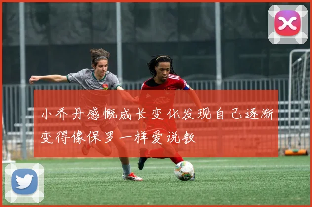 小乔丹感慨成长变化发现自己逐渐变得像保罗一样爱说教