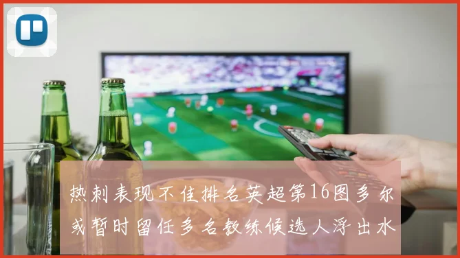 热刺表现不佳排名英超第16图多尔或暂时留任多名教练候选人浮出水面