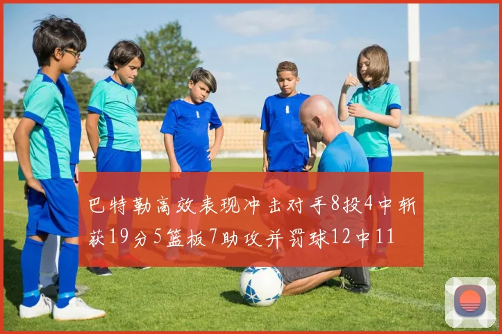 巴特勒高效表现冲击对手8投4中斩获19分5篮板7助攻并罚球12中11