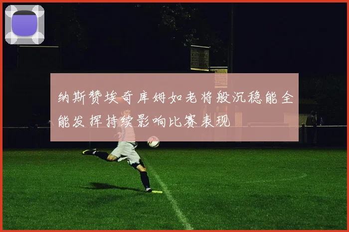 纳斯赞埃奇库姆如老将般沉稳能全能发挥持续影响比赛表现