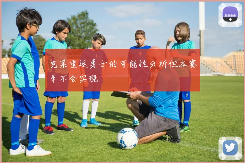 克莱重返勇士的可能性分析但本赛季不会实现