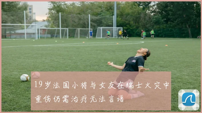 19岁法国小将与女友在瑞士火灾中重伤仍需治疗无法言语