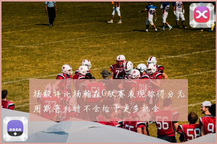 杨毅评论杨瀚森G联赛表现称得分无用斯普利特不会给予更多机会