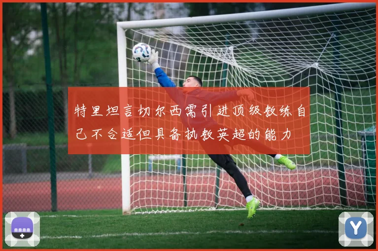 特里坦言切尔西需引进顶级教练自己不合适但具备执教英超的能力