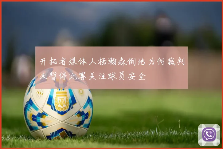 开拓者媒体人杨瀚森倒地为何裁判未暂停比赛关注球员安全