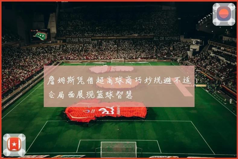 詹姆斯凭借超高球商巧妙规避不适合局面展现篮球智慧