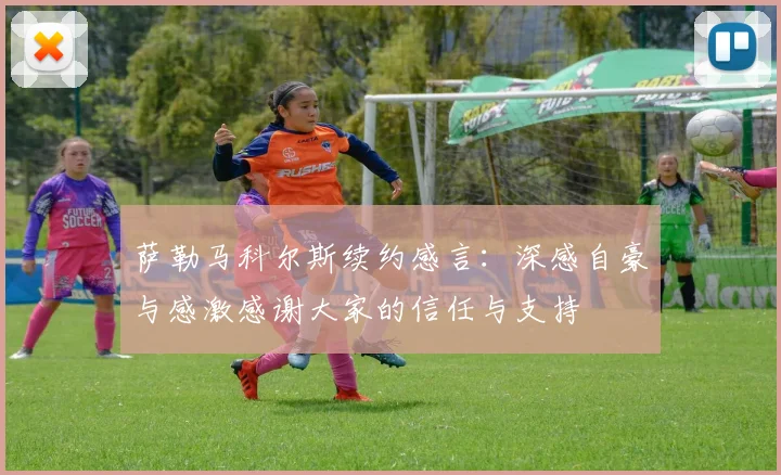 萨勒马科尔斯续约感言：深感自豪与感激感谢大家的信任与支持