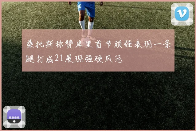 桑托斯称赞库里首节顽强表现一条腿打成21展现强硬风范