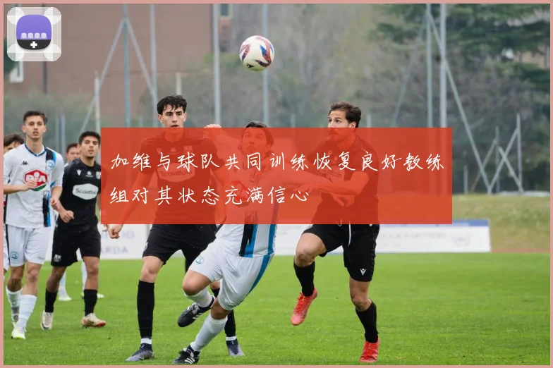 加维与球队共同训练恢复良好教练组对其状态充满信心