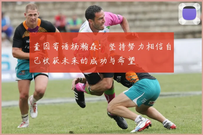 奎因寄语杨瀚森：坚持努力相信自己收获未来的成功与希望