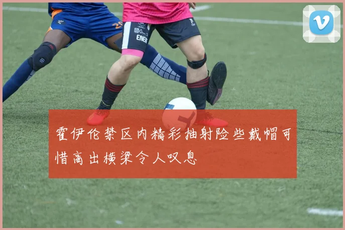 霍伊伦禁区内精彩抽射险些戴帽可惜高出横梁令人叹息
