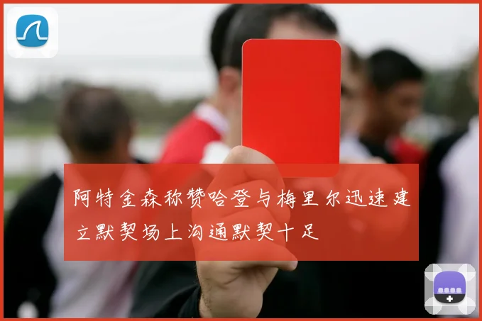 阿特金森称赞哈登与梅里尔迅速建立默契场上沟通默契十足