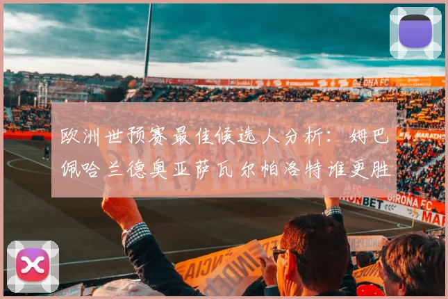 欧洲世预赛最佳候选人分析：姆巴佩哈兰德奥亚萨瓦尔帕洛特谁更胜一筹