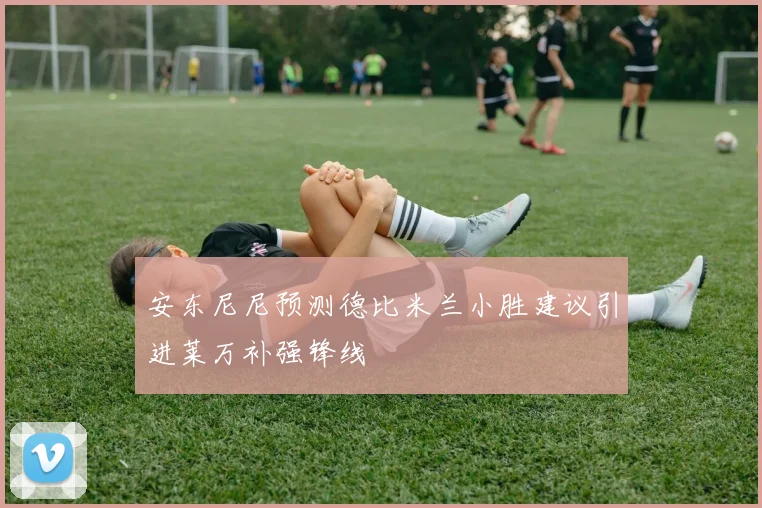 安东尼尼预测德比米兰小胜建议引进莱万补强锋线