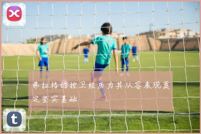 弗拉格的控卫经历为其从容表现奠定坚实基础