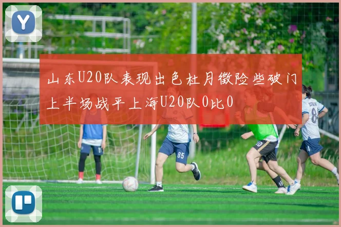 山东U20队表现出色杜月徵险些破门上半场战平上海U20队0比0