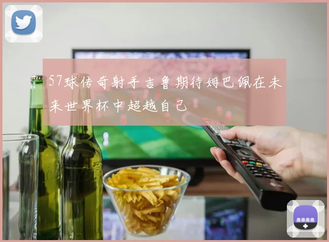 57球传奇射手吉鲁期待姆巴佩在未来世界杯中超越自己