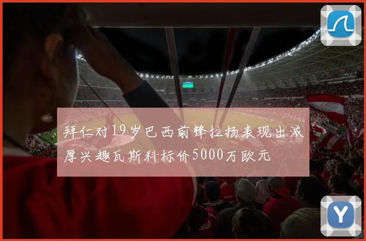拜仁对19岁巴西前锋拉扬表现出浓厚兴趣瓦斯科标价5000万欧元