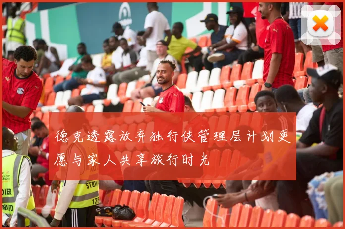 德克透露放弃独行侠管理层计划更愿与家人共享旅行时光
