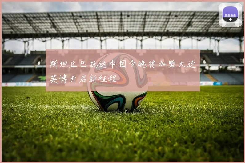 斯坦丘已抵达中国今晚将加盟大连英博开启新征程