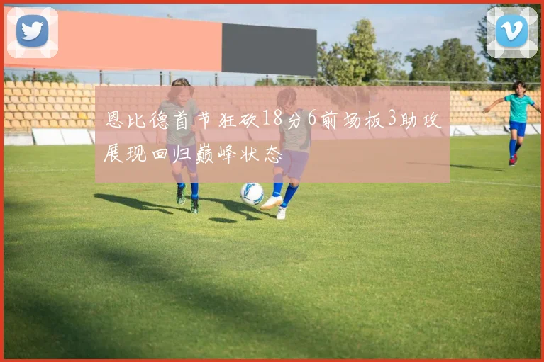 恩比德首节狂砍18分6前场板3助攻展现回归巅峰状态