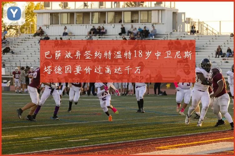 巴萨放弃签约特温特18岁中卫尼斯塔德因要价过高达千万