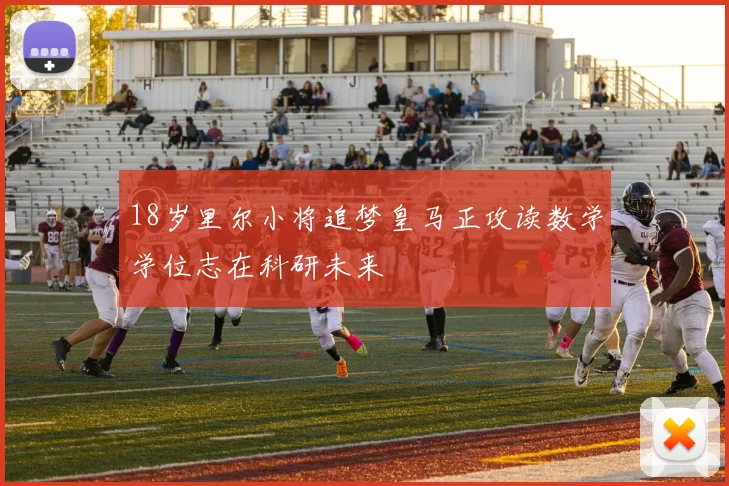 18岁里尔小将追梦皇马正攻读数学学位志在科研未来