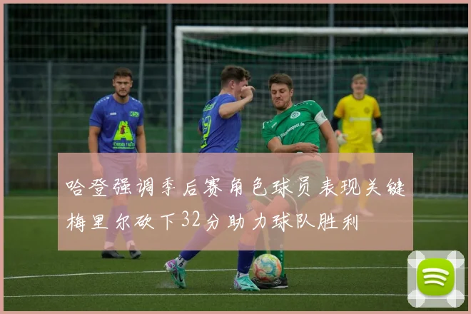 哈登强调季后赛角色球员表现关键梅里尔砍下32分助力球队胜利