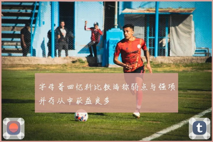 字母哥回忆科比教诲称弱点与强项并存从中获益良多