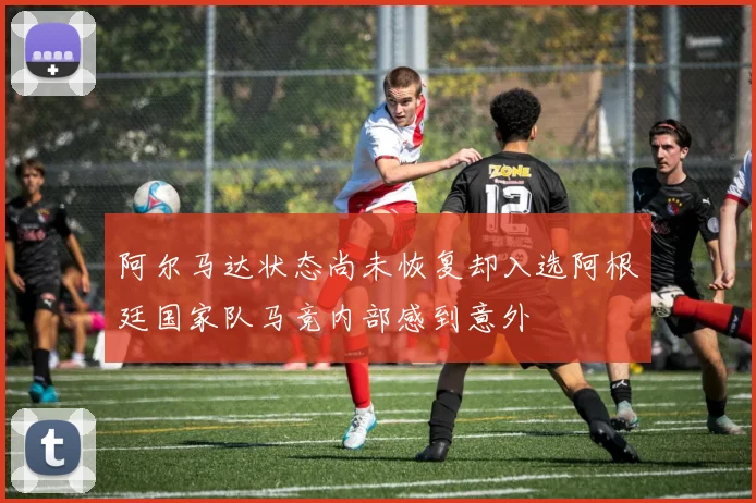 阿尔马达状态尚未恢复却入选阿根廷国家队马竞内部感到意外