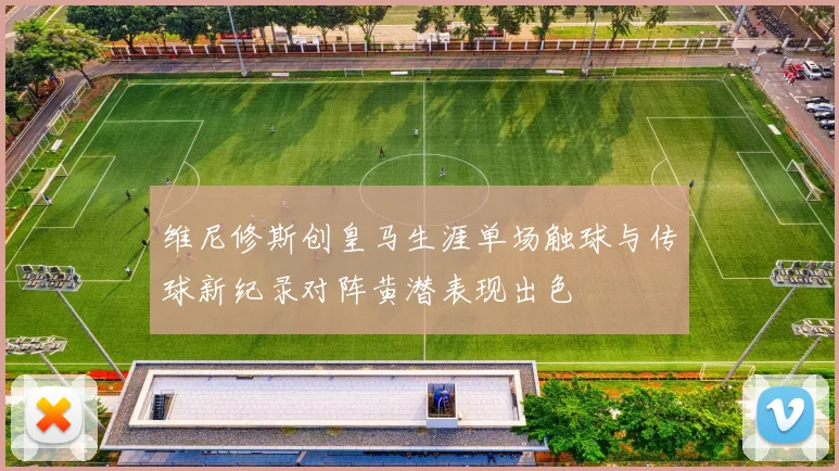维尼修斯创皇马生涯单场触球与传球新纪录对阵黄潜表现出色