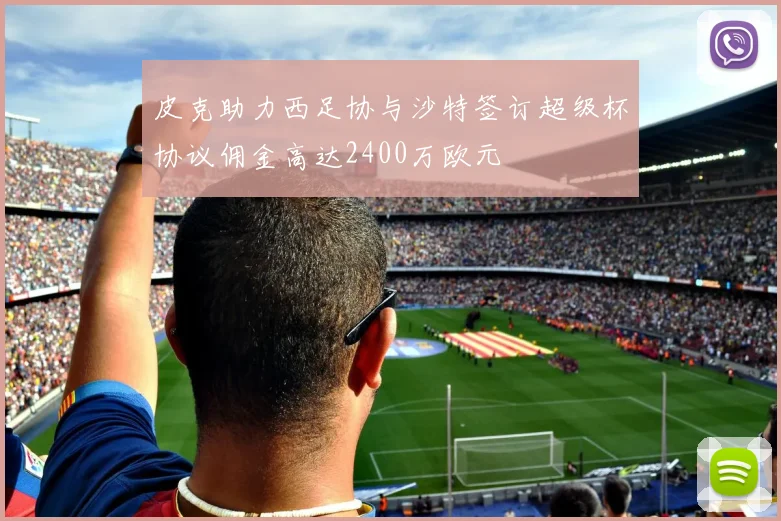 皮克助力西足协与沙特签订超级杯协议佣金高达2400万欧元
