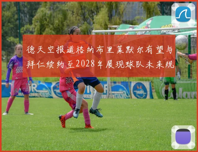 德天空报道格纳布里莱默尔有望与拜仁续约至2028年展现球队未来规划