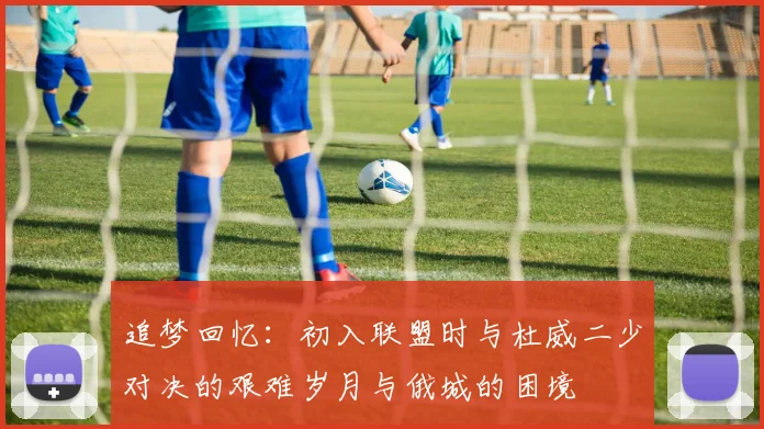 追梦回忆：初入联盟时与杜威二少对决的艰难岁月与俄城的困境